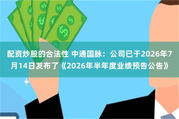 配资炒股的合法性 中通国脉：公司已于2026年7月14日发布了《2026年半年度业绩预告公告》