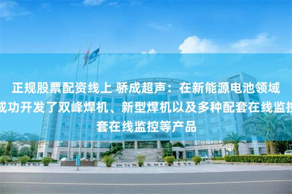 正规股票配资线上 骄成超声：在新能源电池领域，公司成功开发了双峰焊机、新型焊机以及多种配套在线监控等产品