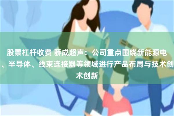 股票杠杆收费 骄成超声：公司重点围绕新能源电池、半导体、线束连接器等领域进行产品布局与技术创新