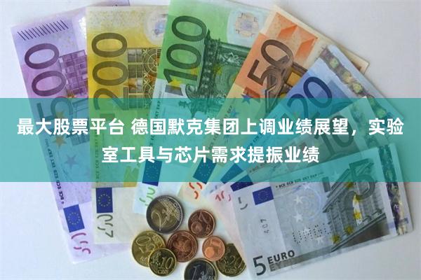 最大股票平台 德国默克集团上调业绩展望,实验室工具与芯片需求提振业绩
