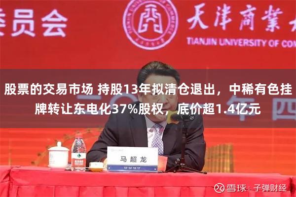 股票的交易市场 持股13年拟清仓退出，中稀有色挂牌转让东电化37%股权，底价超1.4亿元