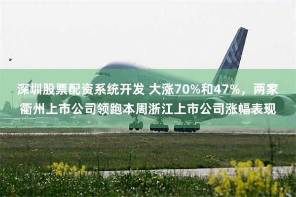 深圳股票配资系统开发 大涨70%和47%，两家衢州上市公司领跑本周浙江上市公司涨幅表现