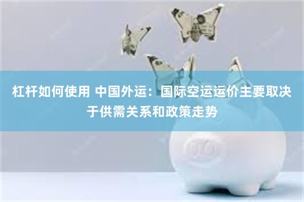 杠杆如何使用 中国外运：国际空运运价主要取决于供需关系和政策走势