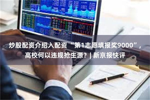 炒股配资介绍入配资 “第1志愿填报奖9000”,高校何以违规抢生源?| 新京报快评
