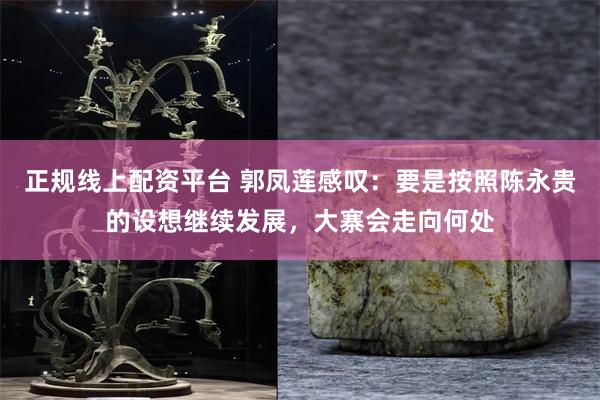 正规线上配资平台 郭凤莲感叹：要是按照陈永贵的设想继续发展，大寨会走向何处