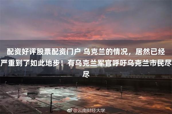 配资好评股票配资门户 乌克兰的情况，居然已经严重到了如此地步！有乌克兰军官呼吁乌克兰市民尽