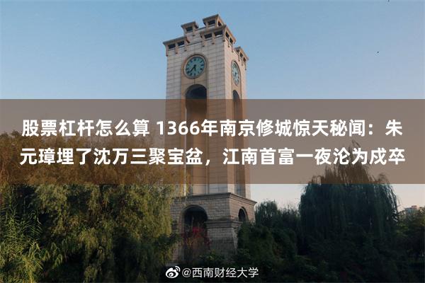 股票杠杆怎么算 1366年南京修城惊天秘闻：朱元璋埋了沈万三聚宝盆，江南首富一夜沦为戍卒