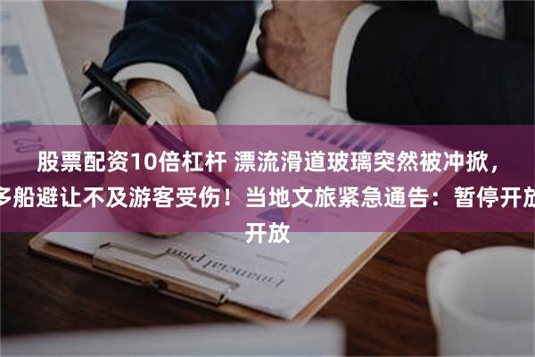 股票配资10倍杠杆 漂流滑道玻璃突然被冲掀，多船避让不及游客受伤！当地文旅紧急通告：暂停开放