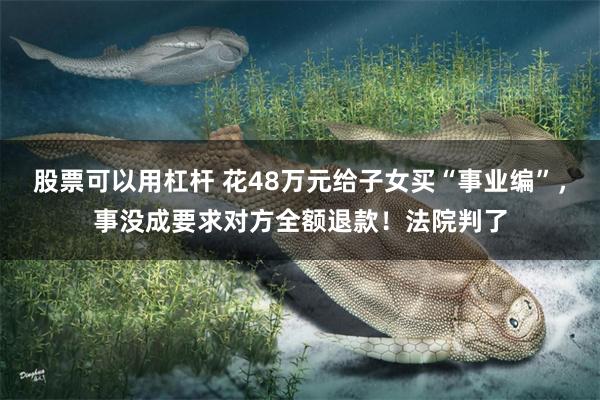 股票可以用杠杆 花48万元给子女买“事业编”,事没成要求对方全额退款!法院判了