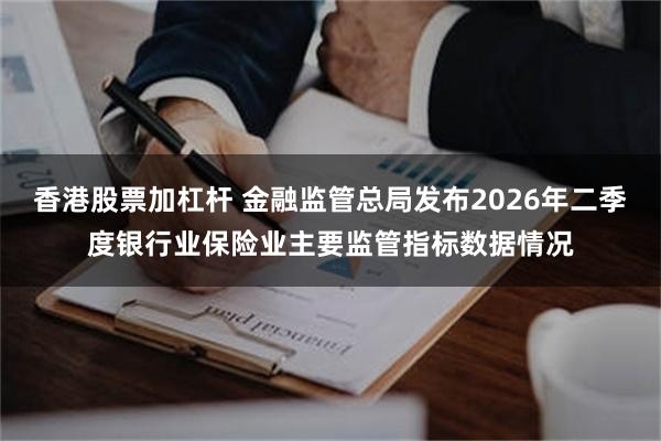 香港股票加杠杆 金融监管总局发布2026年二季度银行业保险业主要监管指标数据情况