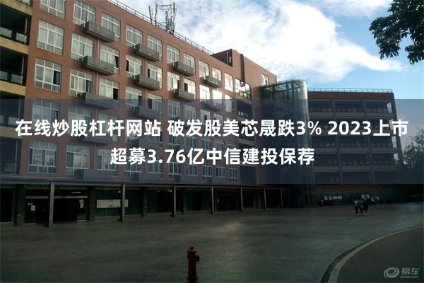 在线炒股杠杆网站 破发股美芯晟跌3% 2023上市超募3.76亿中信建投保荐