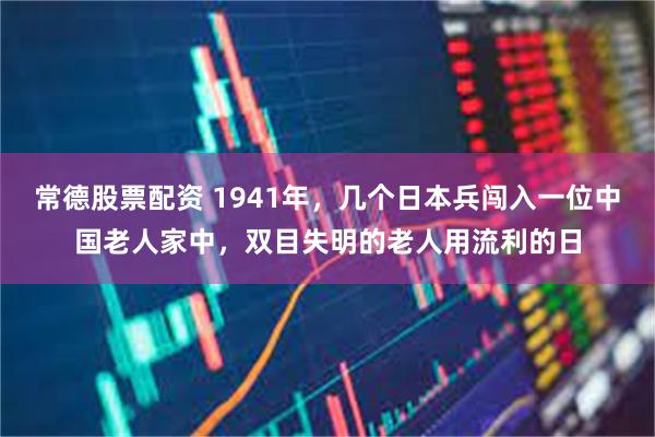 常德股票配资 1941年，几个日本兵闯入一位中国老人家中，双目失明的老人用流利的日