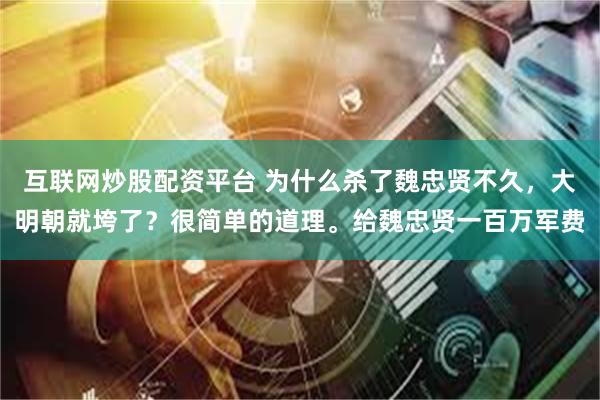 互联网炒股配资平台 为什么杀了魏忠贤不久，大明朝就垮了？很简单的道理。给魏忠贤一百万军费