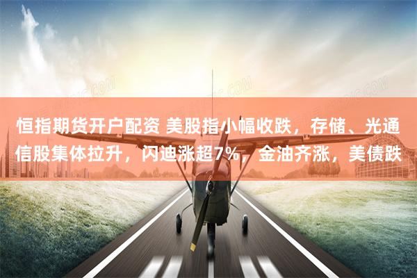 恒指期货开户配资 美股指小幅收跌，存储、光通信股集体拉升，闪迪涨超7%，金油齐涨，美债跌