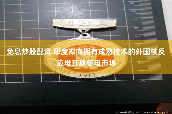 免息炒股配资 印度拟向拥有成熟技术的外国核反应堆开放核电市场