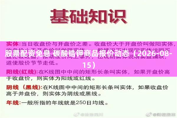 股票配资免息 碳酸锆钾商品报价动态（2026-08-15）
