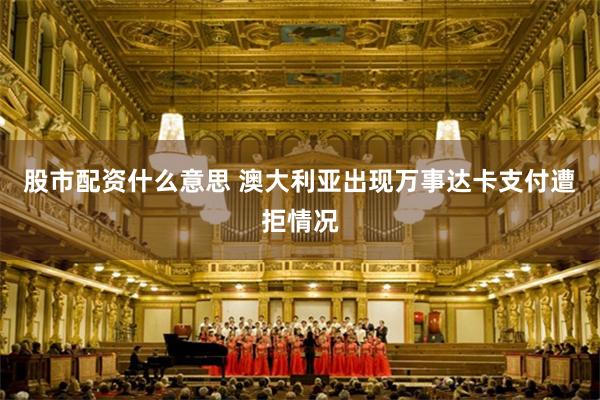 股市配资什么意思 澳大利亚出现万事达卡支付遭拒情况