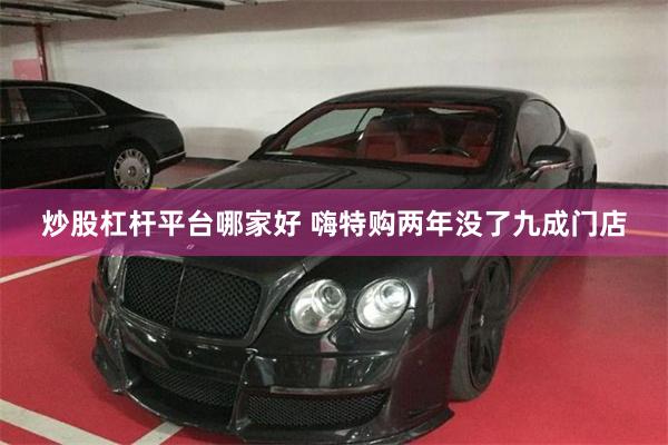 炒股杠杆平台哪家好 嗨特购两年没了九成门店