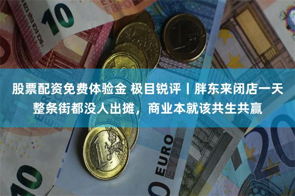 股票配资免费体验金 极目锐评丨胖东来闭店一天整条街都没人出摊，商业本就该共生共赢
