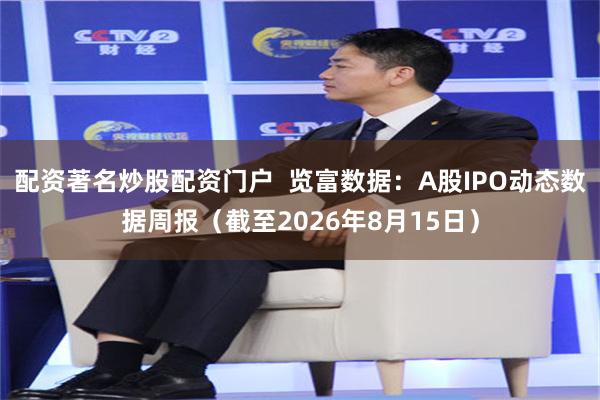 配资著名炒股配资门户  览富数据：A股IPO动态数据周报（截至2026年8月15日）