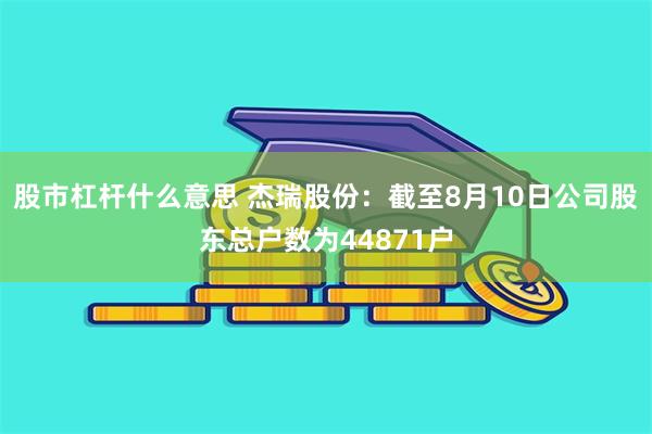 股市杠杆什么意思 杰瑞股份：截至8月10日公司股东总户数为44871户
