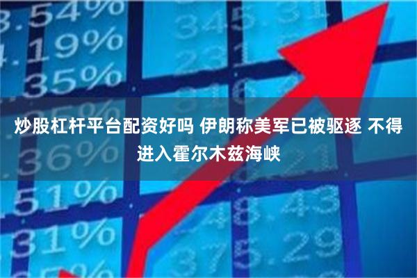 炒股杠杆平台配资好吗 伊朗称美军已被驱逐 不得进入霍尔木兹海峡