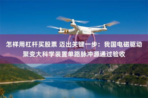 怎样用杠杆买股票 迈出关键一步：我国电磁驱动聚变大科学装置单路脉冲源通过验收
