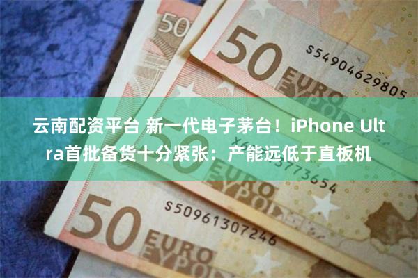 云南配资平台 新一代电子茅台！iPhone Ultra首批备货十分紧张：产能远低于直板机