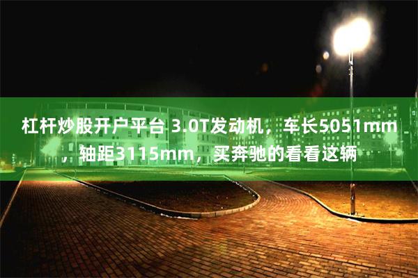 杠杆炒股开户平台 3.0T发动机，车长5051mm，轴距3115mm，买奔驰的看看这辆