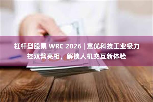 杠杆型股票 WRC 2026 | 意优科技工业级力控双臂亮相，解锁人机交互新体验