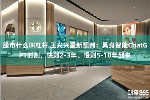 股市什么叫杠杆 王兴兴最新预判：具身智能ChatGPT时刻，快则2-3年、慢则5-10年到来