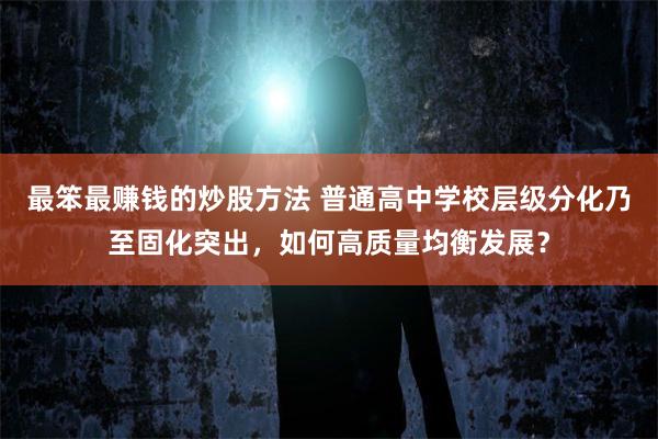 最笨最赚钱的炒股方法 普通高中学校层级分化乃至固化突出，如何高质量均衡发展？
