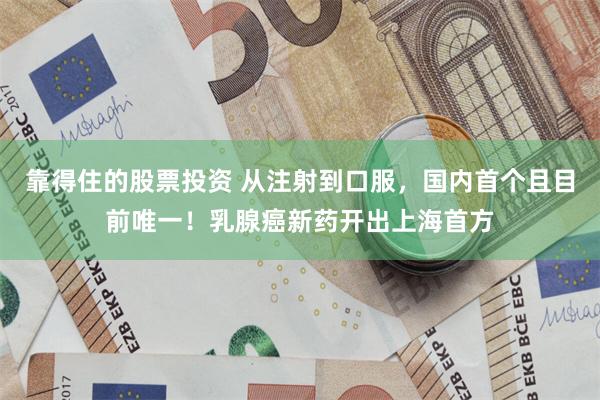 靠得住的股票投资 从注射到口服，国内首个且目前唯一！乳腺癌新药开出上海首方
