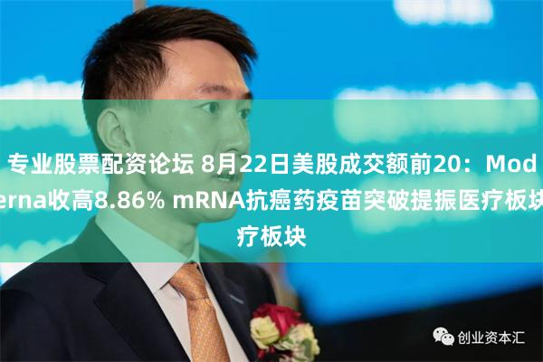 专业股票配资论坛 8月22日美股成交额前20：Moderna收高8.86% mRNA抗癌药疫苗突破提振医疗板块