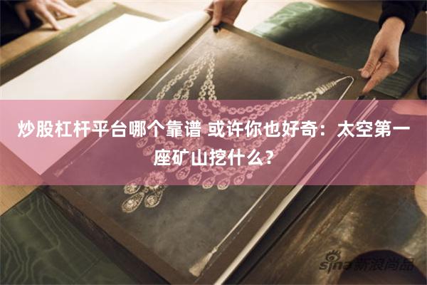 炒股杠杆平台哪个靠谱 或许你也好奇：太空第一座矿山挖什么？