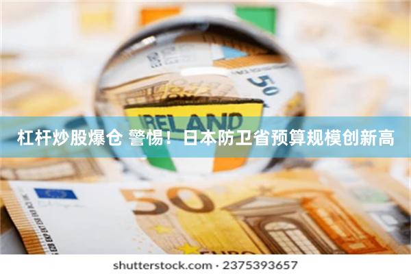杠杆炒股爆仓 警惕！日本防卫省预算规模创新高