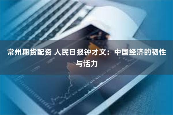 常州期货配资 人民日报钟才文:中国经济的韧性与活力