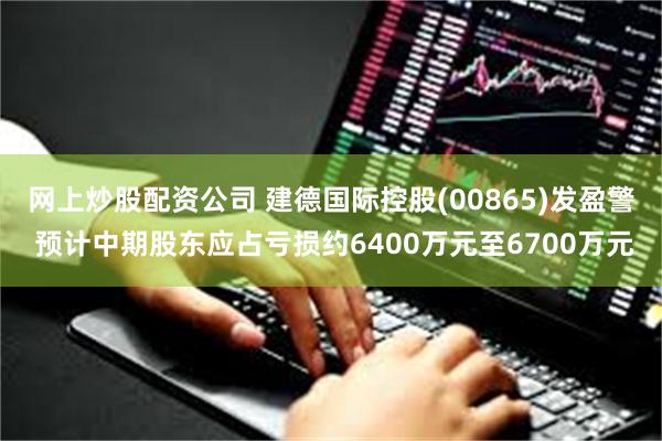 网上炒股配资公司 建德国际控股(00865)发盈警 预计中期股东应占亏损约6400万元至6700万元