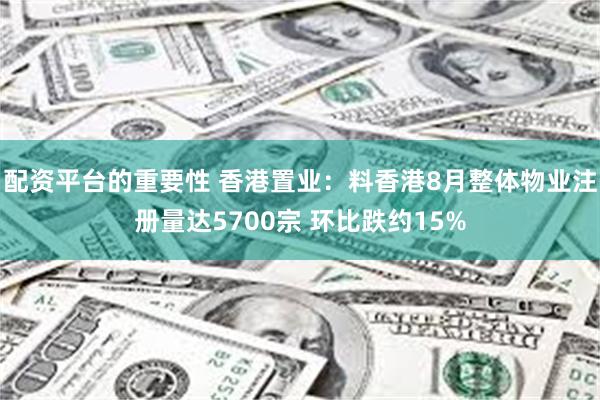 配资平台的重要性 香港置业：料香港8月整体物业注册量达5700宗 环比跌约15%