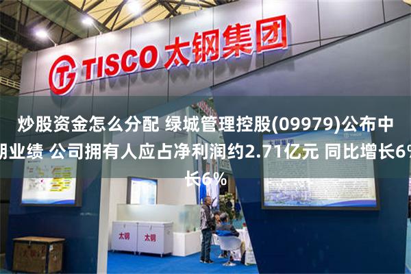 炒股资金怎么分配 绿城管理控股(09979)公布中期业绩 公司拥有人应占净利润约2.71亿元 同比增长6%