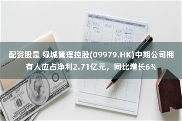 配资股是 绿城管理控股(09979.HK)中期公司拥有人应占净利2.71亿元，同比增长6%