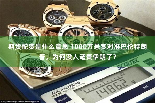 期货配资是什么意思 1000万悬赏对准巴伦特朗普，为何没人谴责伊朗了？