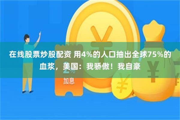 在线股票炒股配资 用4%的人口抽出全球75%的血浆，美国：我骄傲！我自豪
