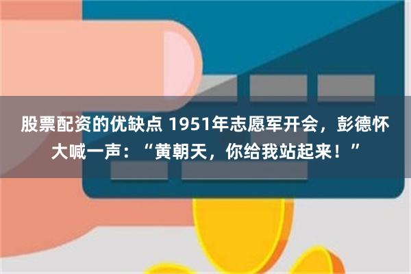 股票配资的优缺点 1951年志愿军开会，彭德怀大喊一声：“黄朝天，你给我站起来！”