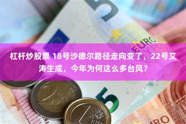 杠杆炒股票 18号沙德尔路径走向变了，22号艾涛生成，今年为何这么多台风？