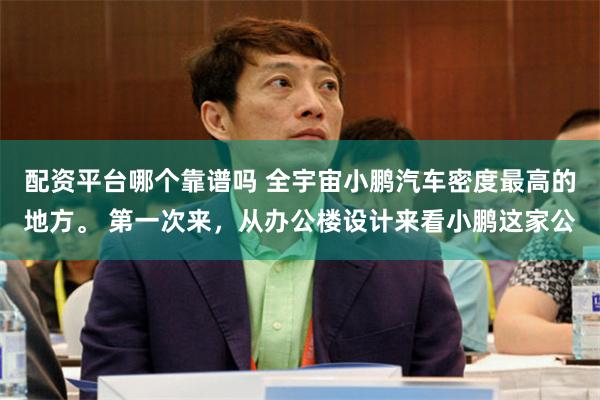 配资平台哪个靠谱吗 全宇宙小鹏汽车密度最高的地方。 第一次来,从办公楼设计来看小鹏这家公