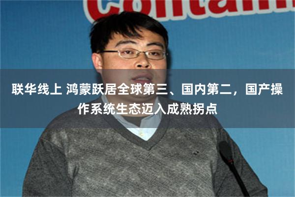 联华线上 鸿蒙跃居全球第三、国内第二,国产操作系统生态迈入成熟拐点