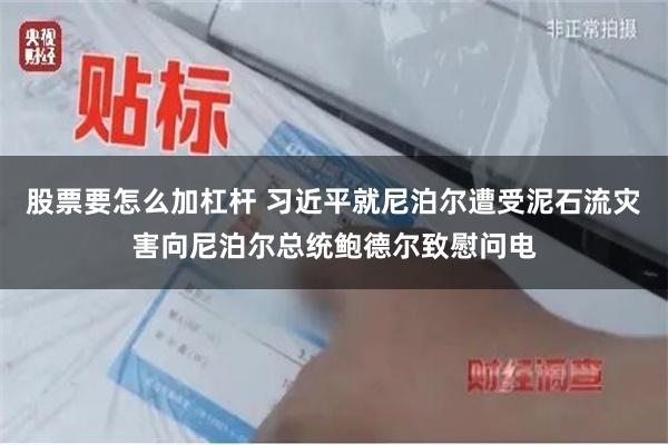 股票要怎么加杠杆 习近平就尼泊尔遭受泥石流灾害向尼泊尔总统鲍德尔致慰问电