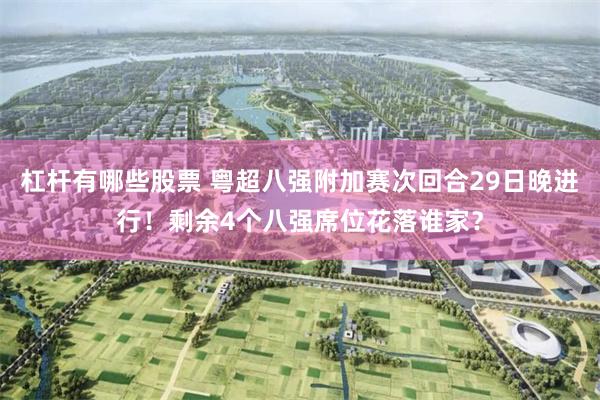 杠杆有哪些股票 粤超八强附加赛次回合29日晚进行！剩余4个八强席位花落谁家？