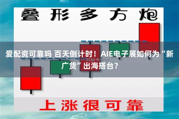 爱配资可靠吗 百天倒计时！AIE电子展如何为“新广货”出海搭台？